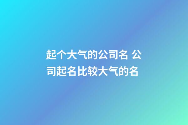 起个大气的公司名 公司起名比较大气的名-第1张-公司起名-玄机派